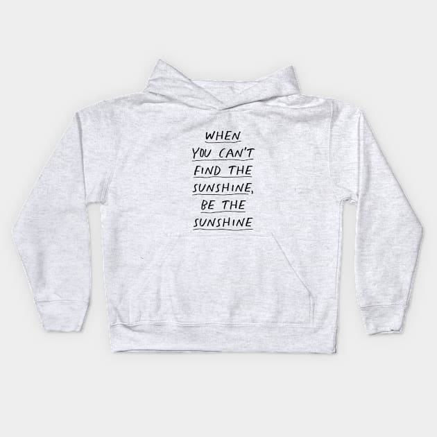 When You Can't Find The Sunshine Be the Sunshine in black and white Kids Hoodie by MotivatedType